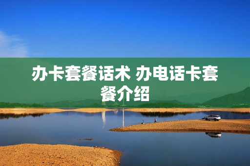 办卡套餐话术 办电话卡套餐介绍