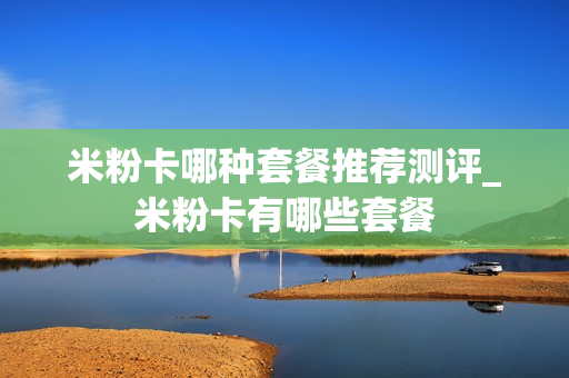 米粉卡哪种套餐推荐测评_米粉卡有哪些套餐