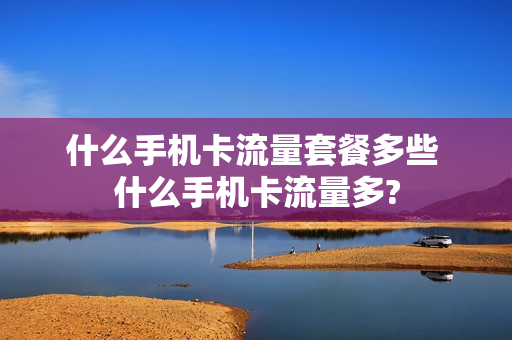 什么手机卡流量套餐多些 什么手机卡流量多?