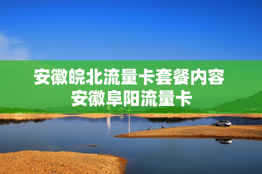 安徽皖北流量卡套餐内容 安徽阜阳流量卡