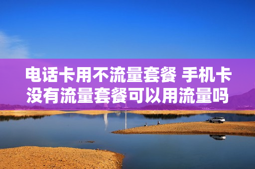 电话卡用不流量套餐 手机卡没有流量套餐可以用流量吗