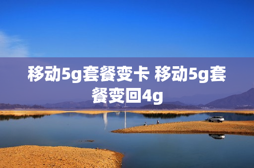 移动5g套餐变卡 移动5g套餐变回4g