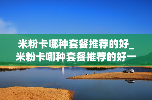 米粉卡哪种套餐推荐的好_米粉卡哪种套餐推荐的好一点
