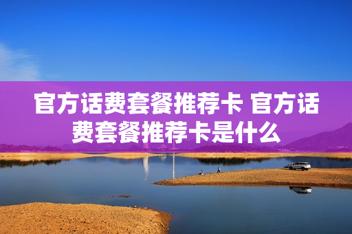 官方话费套餐推荐卡 官方话费套餐推荐卡是什么