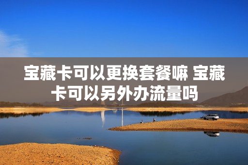 宝藏卡可以更换套餐嘛 宝藏卡可以另外办流量吗