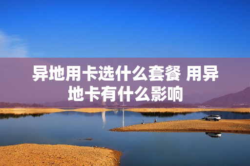 异地用卡选什么套餐 用异地卡有什么影响