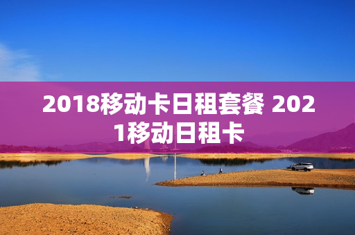 2018移动卡日租套餐 2021移动日租卡