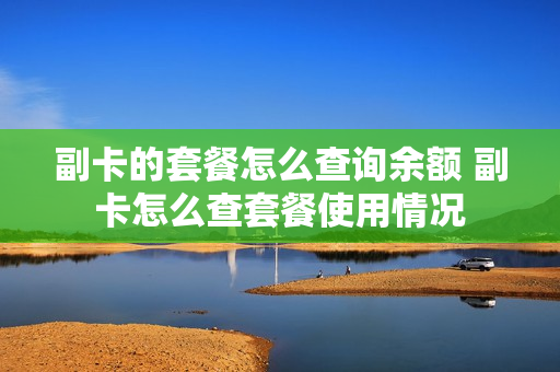 副卡的套餐怎么查询余额 副卡怎么查套餐使用情况