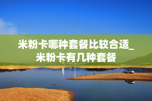 米粉卡哪种套餐比较合适_米粉卡有几种套餐