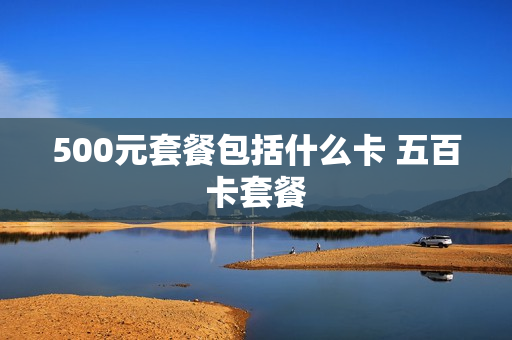 500元套餐包括什么卡 五百卡套餐