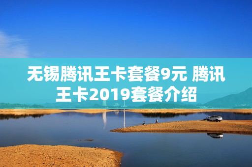 无锡腾讯王卡套餐9元 腾讯王卡2019套餐介绍