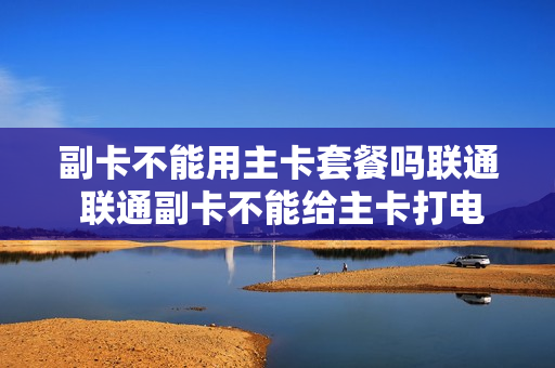 副卡不能用主卡套餐吗联通 联通副卡不能给主卡打电话