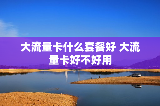 大流量卡什么套餐好 大流量卡好不好用