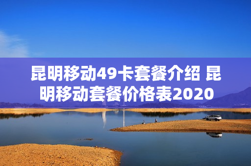昆明移动49卡套餐介绍 昆明移动套餐价格表2020