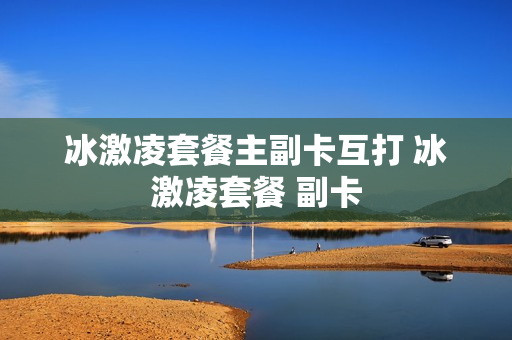 冰激凌套餐主副卡互打 冰激凌套餐 副卡