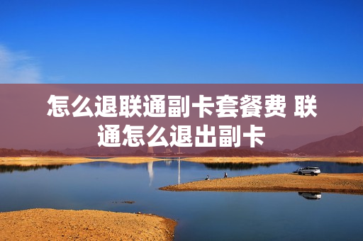 怎么退联通副卡套餐费 联通怎么退出副卡