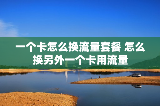 一个卡怎么换流量套餐 怎么换另外一个卡用流量