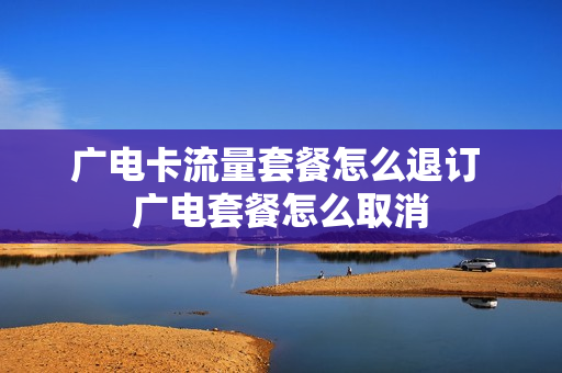 广电卡流量套餐怎么退订 广电套餐怎么取消