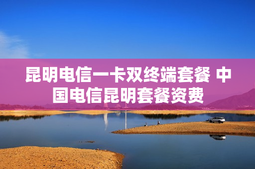 昆明电信一卡双终端套餐 中国电信昆明套餐资费