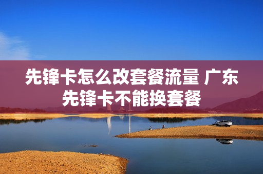 先锋卡怎么改套餐流量 广东先锋卡不能换套餐