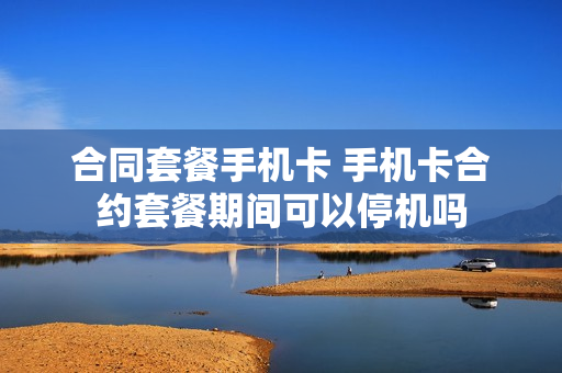 合同套餐手机卡 手机卡合约套餐期间可以停机吗
