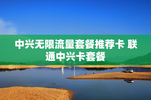 中兴无限流量套餐推荐卡 联通中兴卡套餐