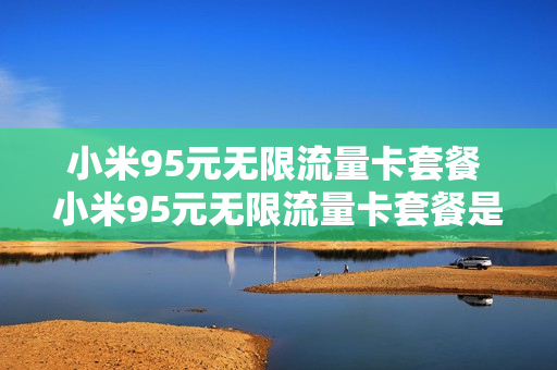 小米95元无限流量卡套餐 小米95元无限流量卡套餐是真的吗