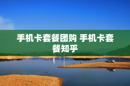 手机卡套餐团购 手机卡套餐知乎
