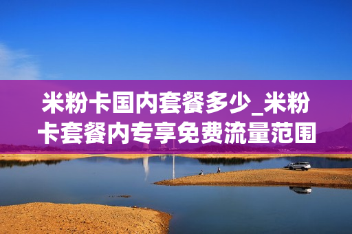 米粉卡国内套餐多少_米粉卡套餐内专享免费流量范围