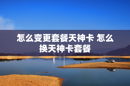 怎么变更套餐天神卡 怎么换天神卡套餐