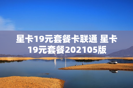 星卡19元套餐卡联通 星卡19元套餐202105版