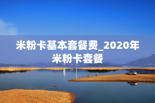 米粉卡基本套餐费_2020年米粉卡套餐