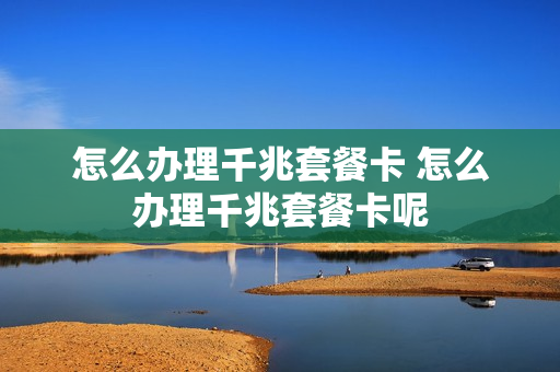怎么办理千兆套餐卡 怎么办理千兆套餐卡呢