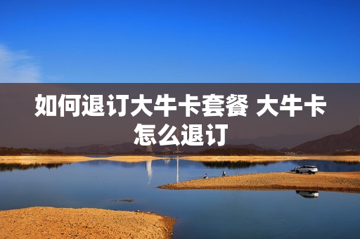 如何退订大牛卡套餐 大牛卡怎么退订