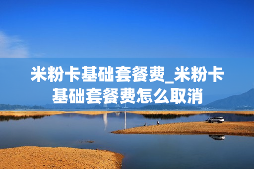 米粉卡基础套餐费_米粉卡基础套餐费怎么取消