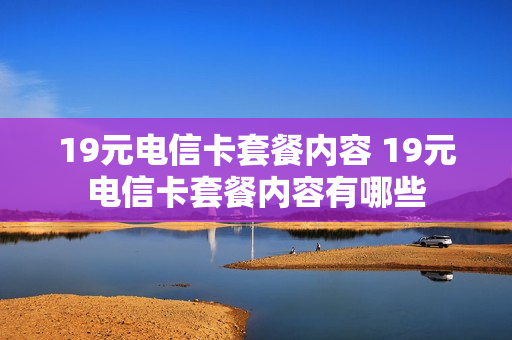 19元电信卡套餐内容 19元电信卡套餐内容有哪些