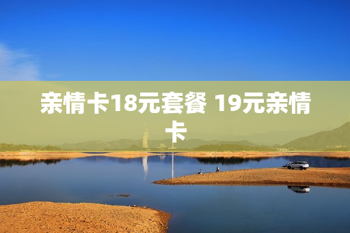 亲情卡18元套餐 19元亲情卡