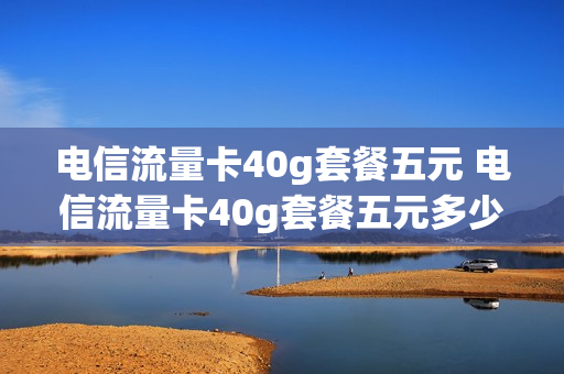 电信流量卡40g套餐五元 电信流量卡40g套餐五元多少钱