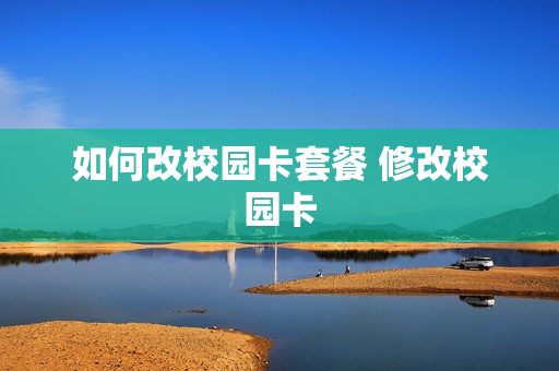 如何改校园卡套餐 修改校园卡