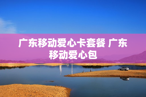 广东移动爱心卡套餐 广东移动爱心包