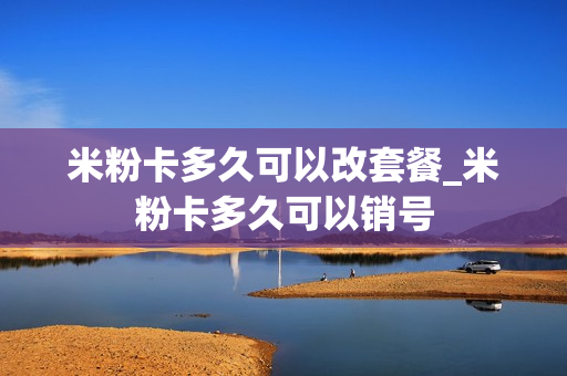 米粉卡多久可以改套餐_米粉卡多久可以销号