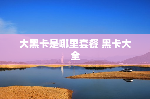 大黑卡是哪里套餐 黑卡大全