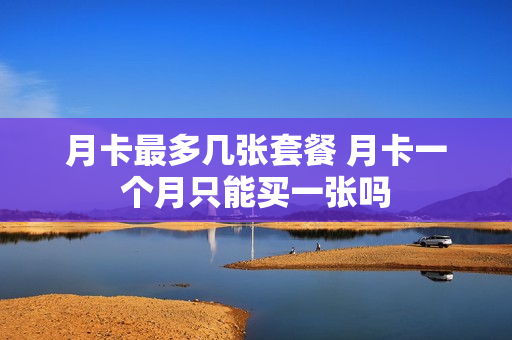 月卡最多几张套餐 月卡一个月只能买一张吗