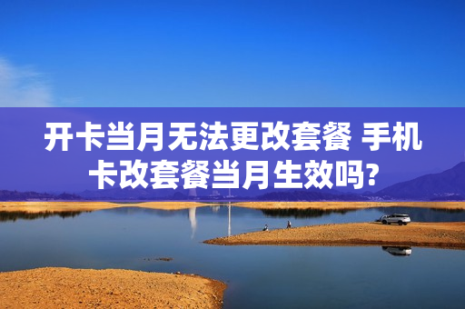 开卡当月无法更改套餐 手机卡改套餐当月生效吗?