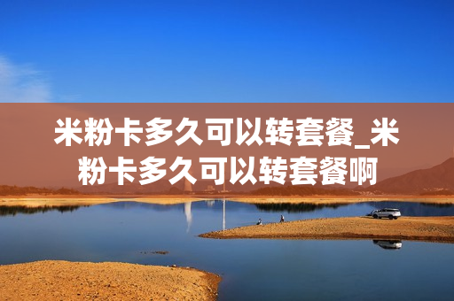 米粉卡多久可以转套餐_米粉卡多久可以转套餐啊