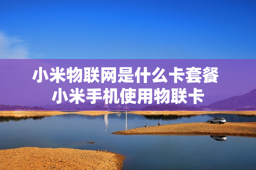 小米物联网是什么卡套餐 小米手机使用物联卡