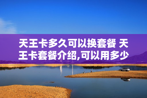 天王卡多久可以换套餐 天王卡套餐介绍,可以用多少流量