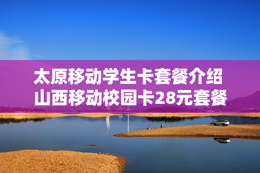 太原移动学生卡套餐介绍 山西移动校园卡28元套餐