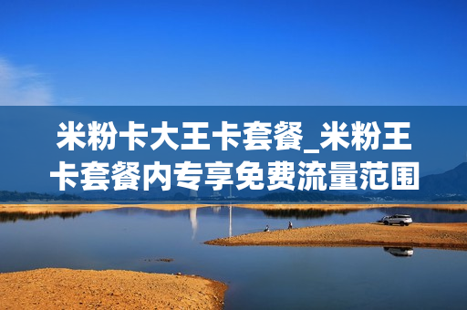 米粉卡大王卡套餐_米粉王卡套餐内专享免费流量范围