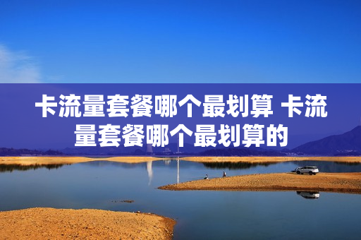 卡流量套餐哪个最划算 卡流量套餐哪个最划算的